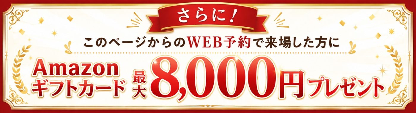 さらに！このページからのWEB予約で来場した方にAmazonギフトカード最大8,000円プレゼント