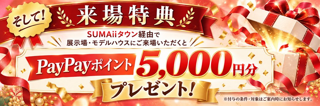 そして！来場特典。SUMAiiタウン経由で展示場・モデルハウスにご来場いただくと、PayPayポイント5,000円分プレゼント！※付与の条件・対象はご案内時にお知らせします。